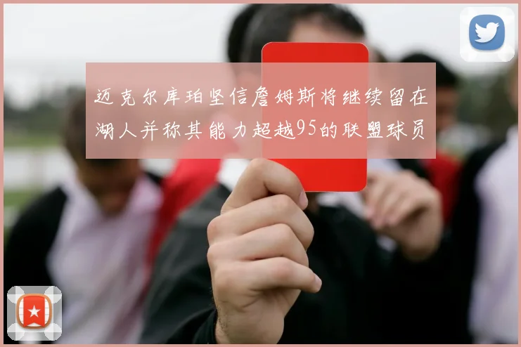 迈克尔库珀坚信詹姆斯将继续留在湖人并称其能力超越95的联盟球员