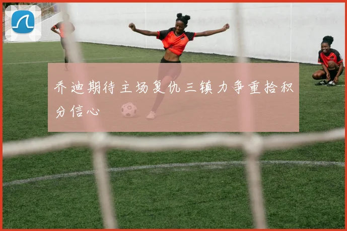 乔迪期待主场复仇三镇力争重拾积分信心