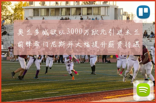 奥兰多城欲以3000万欧元引进米兰前锋希门尼斯并大幅提升薪资待遇