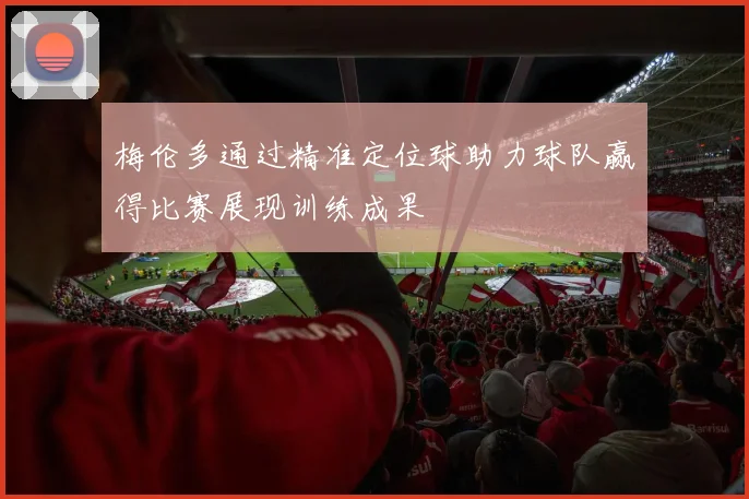 梅伦多通过精准定位球助力球队赢得比赛展现训练成果