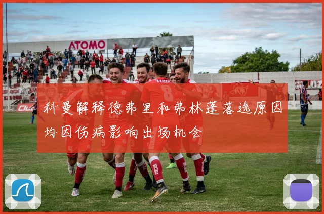 科曼解释德弗里和弗林蓬落选原因均因伤病影响出场机会