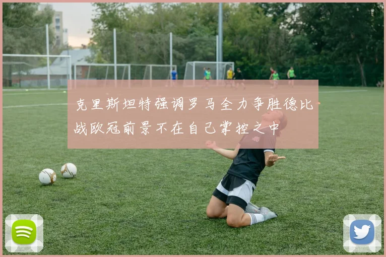 克里斯坦特强调罗马全力争胜德比战欧冠前景不在自己掌控之中