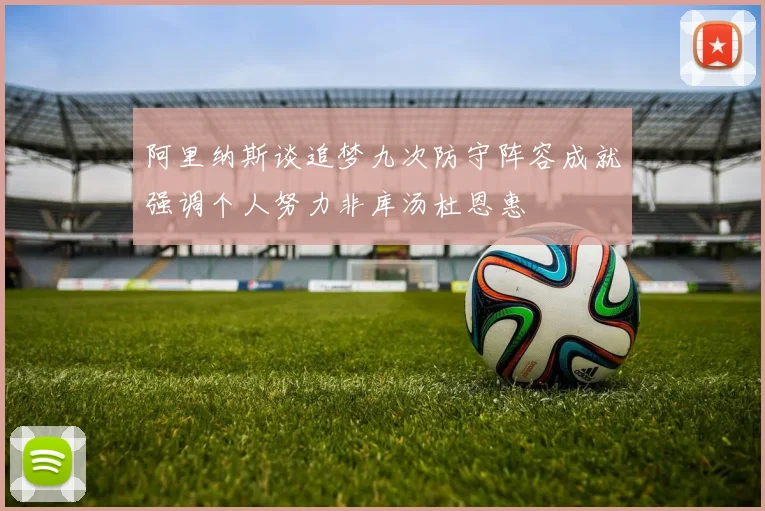 阿里纳斯谈追梦九次防守阵容成就强调个人努力非库汤杜恩惠