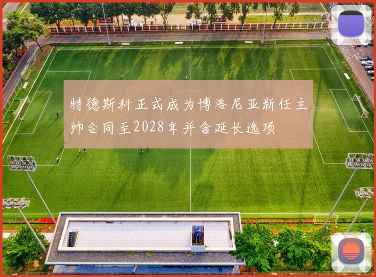 特德斯科正式成为博洛尼亚新任主帅合同至2028年并含延长选项