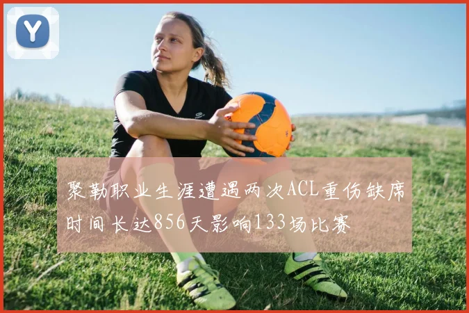 聚勒职业生涯遭遇两次ACL重伤缺席时间长达856天影响133场比赛