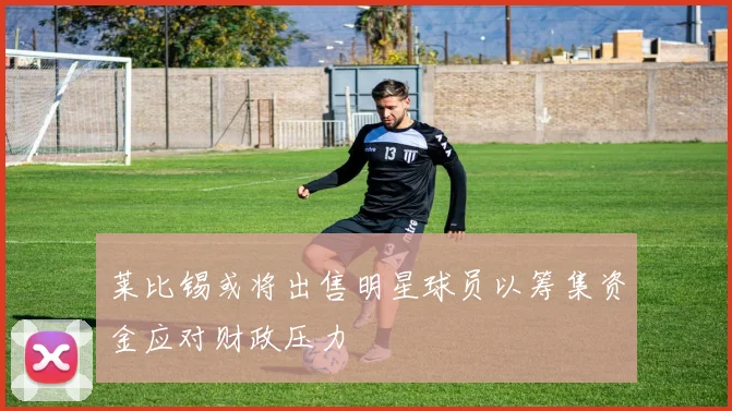 莱比锡或将出售明星球员以筹集资金应对财政压力