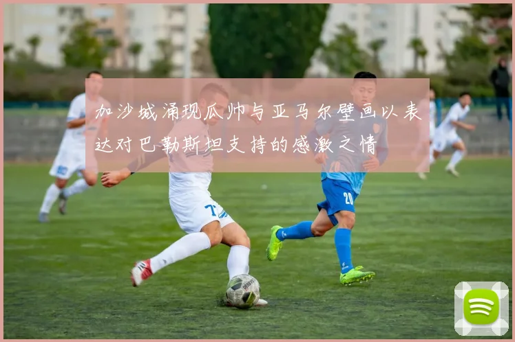 加沙城涌现瓜帅与亚马尔壁画以表达对巴勒斯坦支持的感激之情