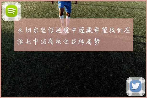 米切尔坚信逆境中蕴藏希望我们在抢七中仍有机会逆转局势