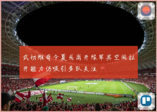 武切维奇今夏或离开绿军其空间拉开能力仍吸引多队关注