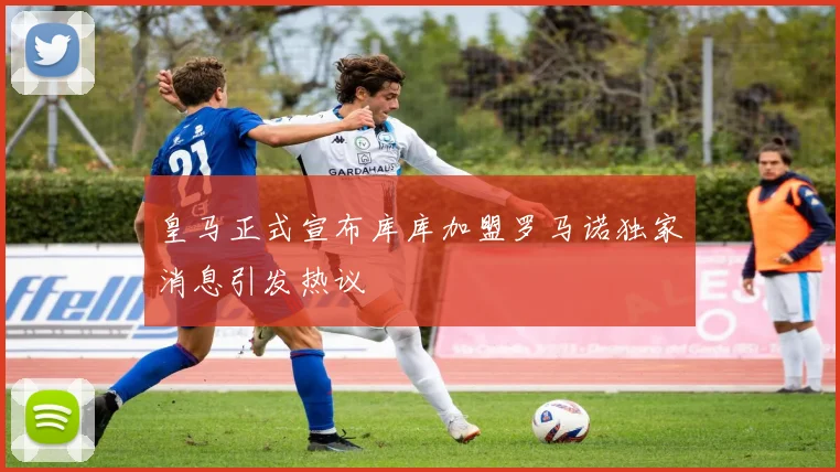 皇马正式宣布库库加盟罗马诺独家消息引发热议