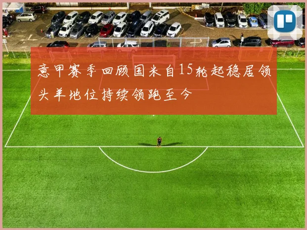 意甲赛季回顾国米自15轮起稳居领头羊地位持续领跑至今